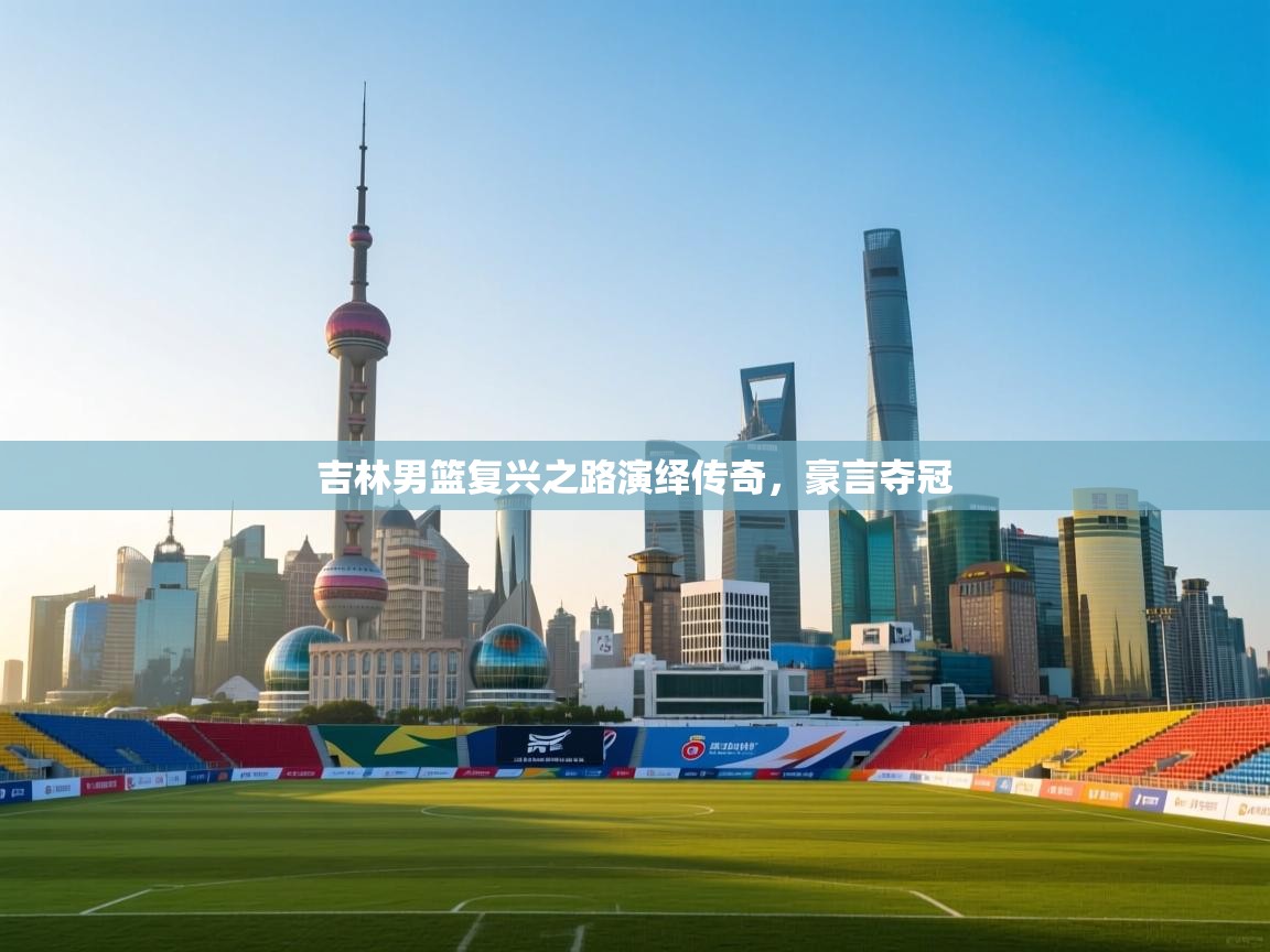 吉林男篮复兴之路演绎传奇，豪言夺冠  第1张